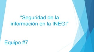 “Seguridad de la
información en la INEGI”
Equipo #7

 