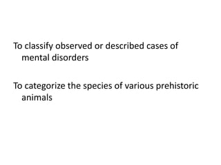 To classify observed or described cases of
mental disorders
To categorize the species of various prehistoric
animals
 