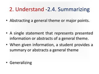 2. Understand -2.4. Summarizing
• Abstracting a general theme or major points.
• A single statement that represents presented
information or abstracts of a general theme.
• When given information, a student provides a
summary or abstracts a general theme
• Generalizing
 