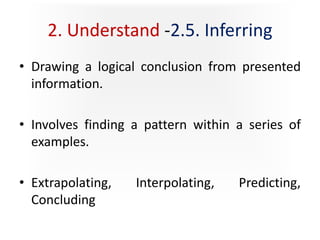 2. Understand -2.5. Inferring
• Drawing a logical conclusion from presented
information.
• Involves finding a pattern within a series of
examples.
• Extrapolating, Interpolating, Predicting,
Concluding
 
