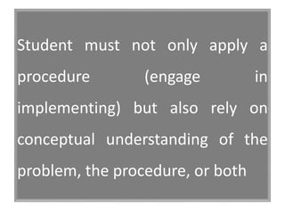 Student must not only apply a
procedure (engage in
implementing) but also rely on
conceptual understanding of the
problem, the procedure, or both
 