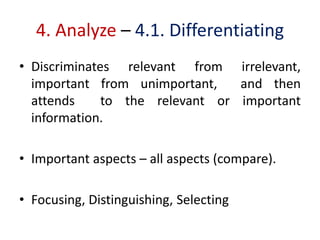 4. Analyze – 4.1. Differentiating
• Discriminates relevant from irrelevant,
important from unimportant, and then
attends to the relevant or important
information.
• Important aspects – all aspects (compare).
• Focusing, Distinguishing, Selecting
 