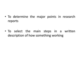 • To determine the major points in research
reports
• To select the main steps in a written
description of how something working
 