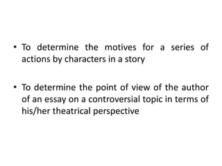 • To determine the motives for a series of
actions by characters in a story
• To determine the point of view of the author
of an essay on a controversial topic in terms of
his/her theatrical perspective
 