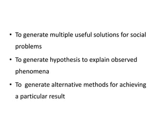• To generate multiple useful solutions for social
problems
• To generate hypothesis to explain observed
phenomena
• To generate alternative methods for achieving
a particular result
 