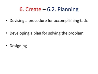 6. Create – 6.2. Planning
• Devising a procedure for accomplishing task.
• Developing a plan for solving the problem.
• Designing
 