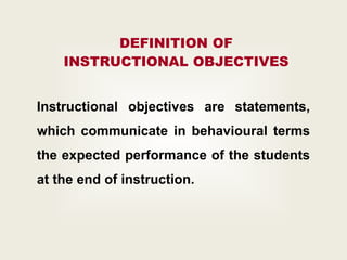 DEFINITION OF
INSTRUCTIONAL OBJECTIVES
Instructional objectives are statements,
which communicate in behavioural terms
the expected performance of the students
at the end of instruction.
 