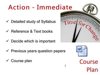 Action - Immediate
 Detailed study of Syllabus
 Reference & Text books
 Decide which is important
 Previous years question papers
 Course plan Course
Plan
 