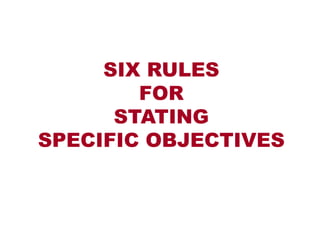 SIX RULES
FOR
STATING
SPECIFIC OBJECTIVES
 
