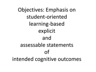 Objectives: Emphasis on
student-oriented
learning-based
explicit
and
assessable statements
of
intended cognitive outcomes
 
