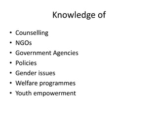 Knowledge of
• Counselling
• NGOs
• Government Agencies
• Policies
• Gender issues
• Welfare programmes
• Youth empowerment
 