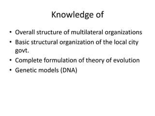 Knowledge of
• Overall structure of multilateral organizations
• Basic structural organization of the local city
govt.
• Complete formulation of theory of evolution
• Genetic models (DNA)
 
