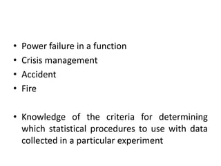 • Power failure in a function
• Crisis management
• Accident
• Fire
• Knowledge of the criteria for determining
which statistical procedures to use with data
collected in a particular experiment
 