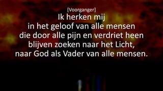 [Voorganger]
Ik herken mij
in het geloof van alle mensen
die door alle pijn en verdriet heen
blijven zoeken naar het Licht,
naar God als Vader van alle mensen.
 