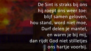 De Sint is straks bij ons
hij roept ons weer toe:
blijf samen geloven,
hou stand, word niet moe,
Durf delen je mantel,
en warm je bij mij,
dan rijdt God niet stilletjes
ons hartje voorbij.
(Peter
Biesbrouck
/
‘Zie
ginds
komt
de
stoomboot)
 