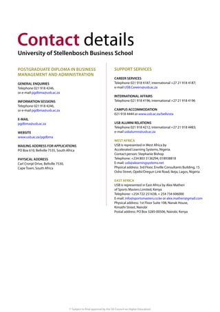 (* Subject to final approval by the SA Council on Higher Education)
details
Telephone 021 918 4246,
or e-mail pgdbma@usb.ac.za
Telephone 021 918 4246,
or e-mail pgdbma@usb.ac.za
pgdbma@usb.ac.za
www.usb.ac.za/pgdbma
PO Box 610, Bellville 7535, South Africa
Carl Cronjé Drive, Bellville 7530,
Cape Town, South Africa
e-mail USB.Careers@usb.ac.za
021 918 4444 or www.usb.ac.za/bellvista
e-mail usbalumni@usb.ac.za
USB is represented in West Africa by
Accelerated Learning Systems, Nigeria.
Contact person: Stephanie Bishop
Telephone: +234 803 3136294, 018938818
E-mail: usb@alearningsystems.net
Physical address: 3rd Floor, Enville Consultants Building, 15
Osho Street, Opebi/Oregun Link Road, Ikeja, Lagos, Nigeria
USB is represented in East Africa by Alex Matheri
of Sports Masters Limited, Kenya
Telephone: +254 722 251638, + 254 734 606000
E-mail: info@sportsmasters.co.ke or alex.matheri@gmail.com
Physical address: 1st Floor Suite 108, Nanak House,
Kimathi Street, Nairobi
Postal address: PO Box 3285-00506, Nairobi, Kenya
 