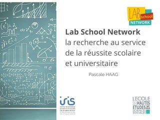 Lab School Network
la recherche au service
de la réussite scolaire
et universitaire
Pascale HAAG
 