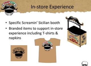 In-store Experience
• Specific Screamin’ Sicilian booth
• Branded items to support in-store
experience including T-shirts &
napkins
7
 
