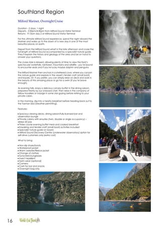 16
Southland Region
Milford Mariner, Overnight Cruise
Duration - 2 days, 1 night
Departs - 3:30pm/4;30pm from Milford Sound Visitor Terminal
Returns - 9:15am day 2 at Milford Sound Visitor Terminal
For the ultimate Milford Sound experience, spend the night aboard the
Mariner and wake up to the dawn of a new day in one of the most
beautiful places on earth.
Depart from the Milford Sound wharf in the late afternoon and cruise the
full length of Milford Sound accompanied by a specialist nature guide.
They’ll explain the history and geology of the area and be on hand to
answer your questions.
The cruise style is relaxed, allowing plenty of time to view the fiord’s
spectacular waterfalls, rainforest, mountains and wildlife - you’re bound
to encounter seals and if you’re lucky maybe dolphin and penguins
The Milford Mariner then anchors in a sheltered cove, where you canjoin
the nature guide and explore in the vessel’s tender craft (small boat)
and kayaks. Or, if you prefer, you can simply relax on deck and soak in
the beauty of this amazing place or go for a swim (if you’re brave
enough).
As evening falls, enjoy a delicious carvery buffet in the dining saloon,
prepared freshly by our onboard chef. Then relax in the company of
fellow travellers or indulge in some star-gazing before retiring to your
private cabin.
In the morning, dig into a hearty breakfast before heading back out to
the Tasman Sea (weather permitting).
Features:
• Spacious viewing decks, dining saloon/fully licensed bar and
observation lounge
• Private cabins with ensuites (twin, double or single occupancy) –
sleeps 60 pax
• Three course evening buffet meal and cooked breakfast
• Kayaking and tender craft (small boat) activities included
• Specialist nature guide on board
• Milford Sound Discovery Centre (underwater observatory) option for
self-drive customers only (extra cost)
What to bring:
• Non-slip shoes/boots
• Waterproof jacket
• Warm sweater/fleece jacket
• Change of clothes
• Sunscreen/sunglasses
• Insect repellent
• Swim wear (optional)
• Camera
• Cash for bar and snacks
• Overnight bag only
 