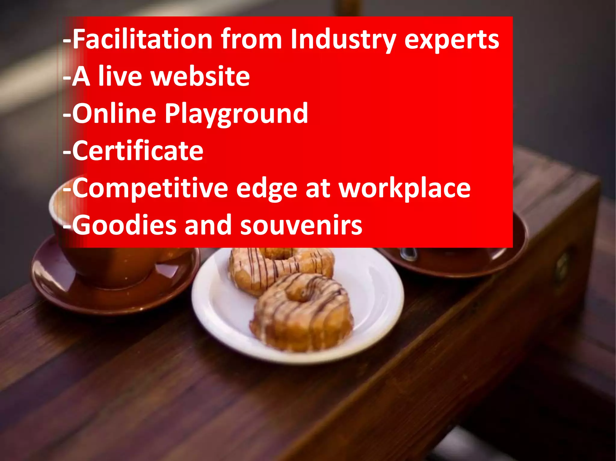 -Facilitation from Industry experts
-A live website
-Online Playground
-Certificate
-Competitive edge at workplace
-Goodies and souvenirs
 