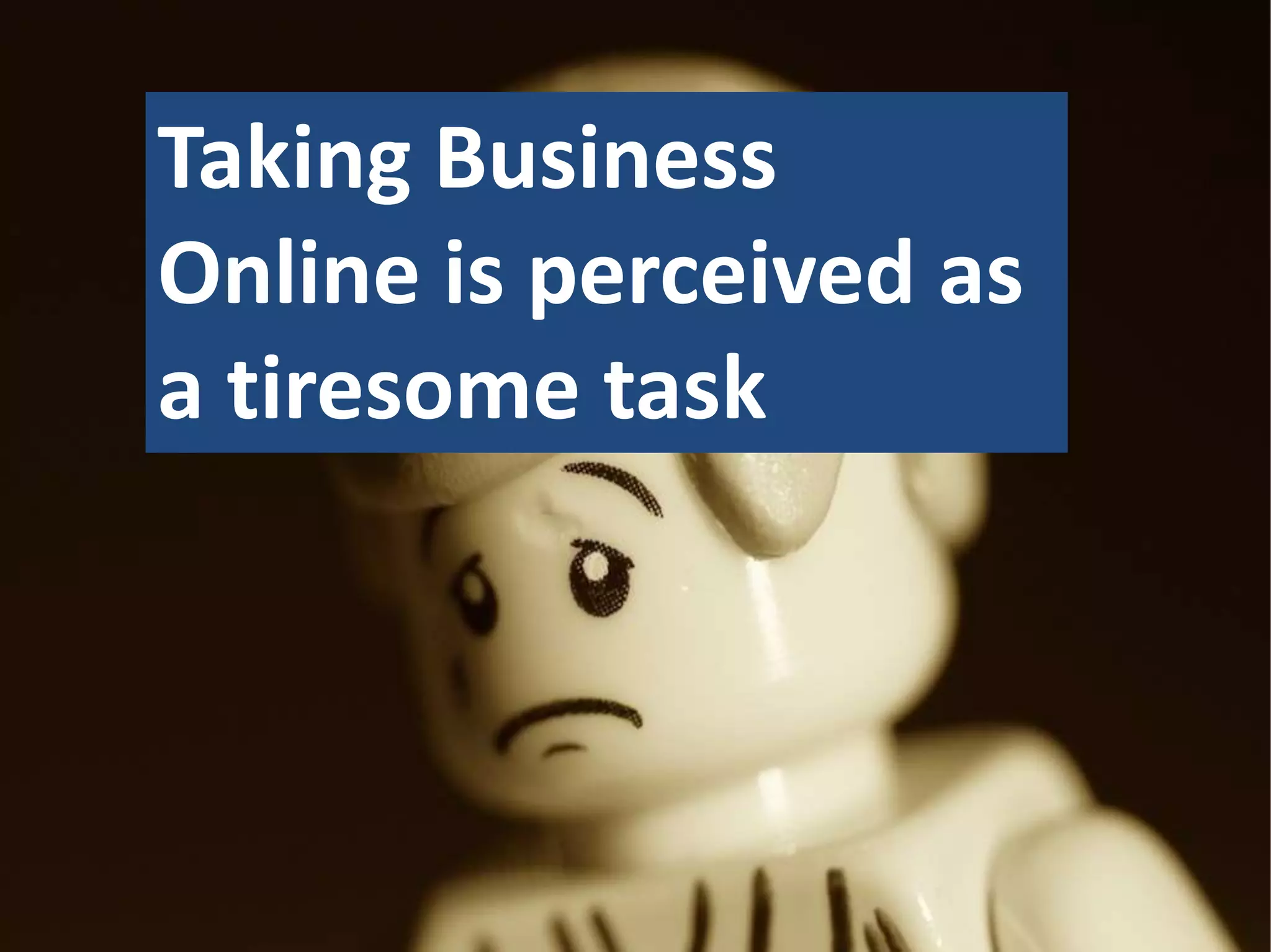Taking Business
Online is perceived as
a tiresome task
 