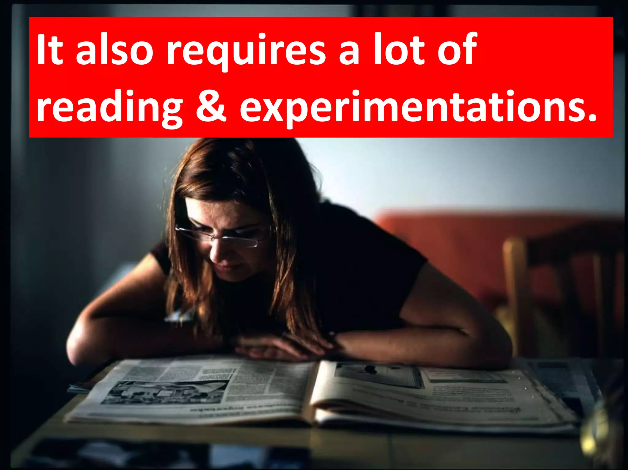 It also requires a lot of
reading & experimentations.
 