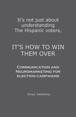 It’s not just about
­understanding
T­he Hispanic ­voters,
IT’S HOW TO WIN
THEM OVER
Communication and
­Neuromarketing for
election campaigns
Jorge Lendeborg
 