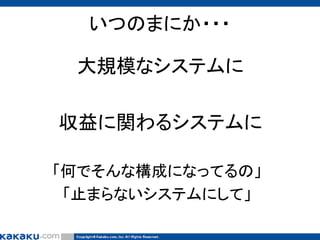 いつのまにか・・・
大規模なシステムに
収益に関わるシステムに
「何でそんな構成になってるの」
「止まらないシステムにして」

 