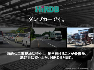 © Hitachi, Ltd. 2013. All rights reserved. 37
ダンプカーです。
過酷な工事現場に特化し、動き続けることが最優先。
基幹系に特化した、ＨｉＲＤＢと同じ。
 