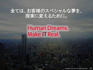 © Hitachi, Ltd. 2013. All rights reserved. 79
全ては、お客様のスペシャルな夢を、
現実に変えるために。
 