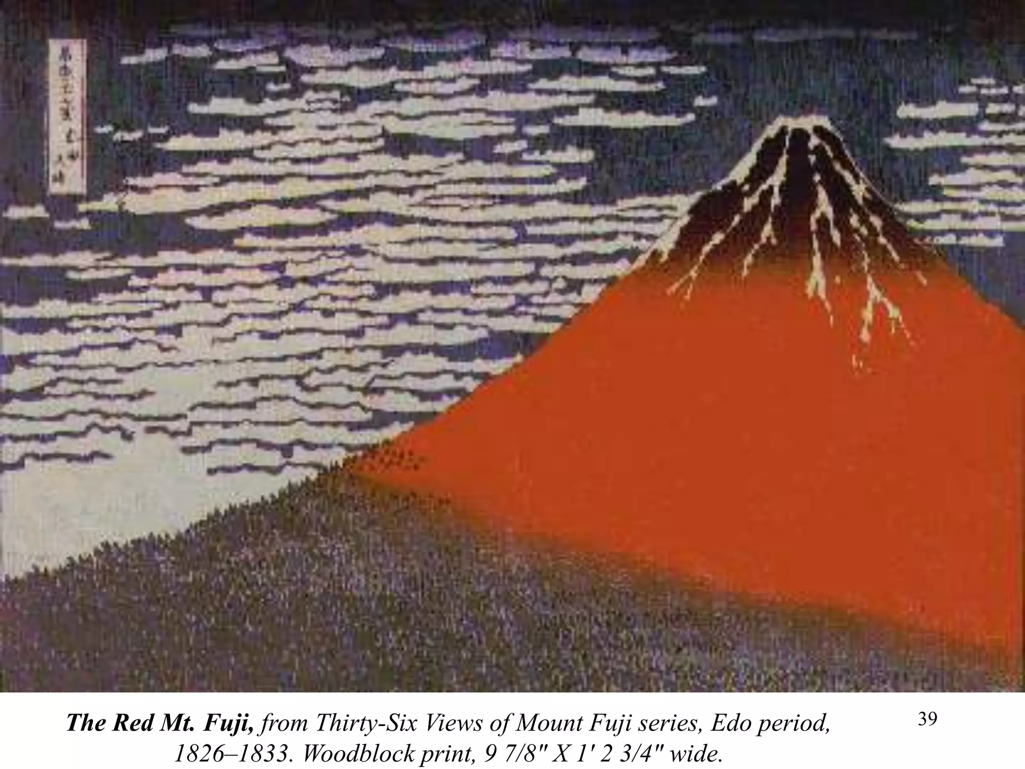 39
• Another view from the same series.
• Notice how “modern” this print seems by today’s
standards.
• What qualities make it seem so?
The Red Mt. Fuji, from Thirty-Six Views of Mount Fuji series, Edo period,
1826–1833. Woodblock print, 9 7/8" X 1' 2 3/4" wide.
 