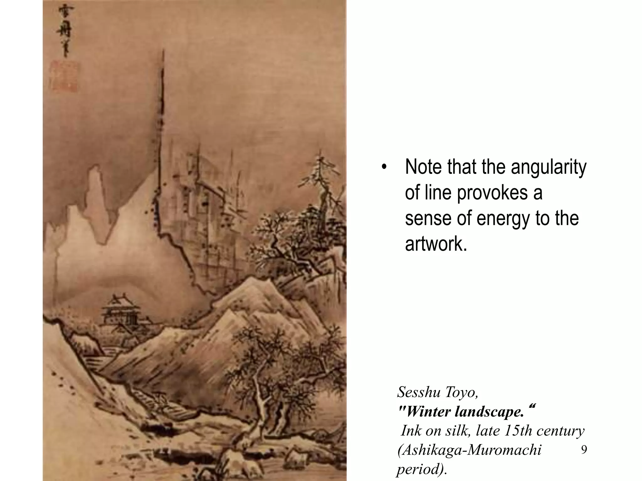 9
• Note that the angularity
of line provokes a
sense of energy to the
artwork.
Sesshu Toyo,
"Winter landscape.“
Ink on silk, late 15th century
(Ashikaga-Muromachi
period).
 
