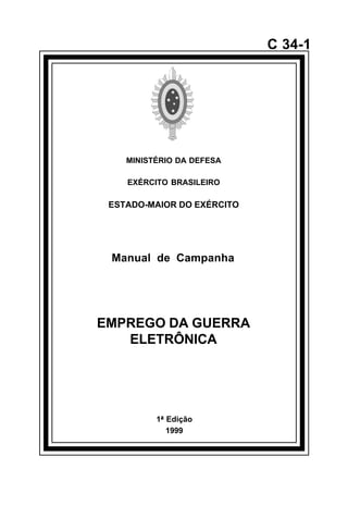 1ª Edição 
1999 
C 34-1 
MINISTÉRIO DA DEFESA 
EXÉRCITO BRASILEIRO 
ESTADO-MAIOR DO EXÉRCITO 
Manual de Campanha 
EMPREGO DA GUERRA 
ELETRÔNICA 
å 
 