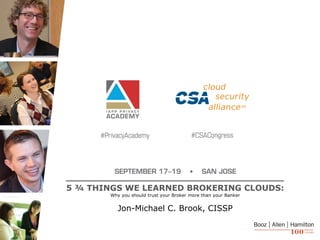 1
5 ¾ THINGS WE LEARNED BROKERING CLOUDS:
Why you should trust your Broker more than your Banker
Jon-Michael C. Brook, CISSP
 