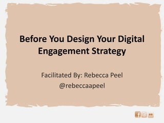 Before You Design Your Digital
Engagement Strategy
Facilitated By: Rebecca Peel
@rebeccaapeel
 