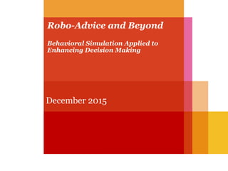 Robo-Advice and Beyond
Behavioral Simulation Applied to
Enhancing Decision Making
December 2015
 