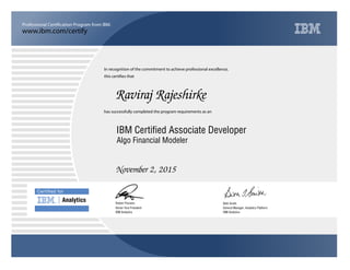 www.ibm.com/certify
Professional Certification Program from IBM.
Certiﬁed for
Analytics
In recognition of the commitment to achieve professional excellence,
this certifies that
has successfully completed the program requirements as an
Raviraj Rajeshirke
u
IBM Analytics
IBM Certified Associate Developer
Beth Smith
November 2, 2015
General Manager, Analytics Platform
5
IBM Analytics
Robert Picciano
Algo Financial Modeler
Senior Vice President
 