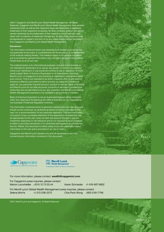 For more information, please contact: wealth@capgemini.com
For Capgemini press inquiries, please contact:
Marion Lecorbeiller	 +33 6 12 73 03 44	 Karen Schneider	 +1-516-607-9652
For Merrill Lynch Global Wealth Management press inquiries, please contact:
Selena Morris	 +1-212-236-2272	 Chia Peck Wong	 +852-2161-7746
©2011 Merrill Lynch and Capgemini. All Rights Reserved.
©2011 Capgemini and Merrill Lynch Global Wealth Management. All Rights
Reserved. Capgemini and Merrill Lynch Global Wealth Management, their services
mentioned herein as well as their respective logos are trademarks or registered
trademarks of their respective companies. All other company, product and service
names mentioned are the trademarks of their respective owners and are used
herein with no intention of trademark infringement. No part of this document may
be reproduced or copied in any form or by any means without written permission
from Capgemini and Merrill Lynch Global Wealth Management.
Disclaimer:
The information contained herein was obtained from various sources; we do
not guarantee its accuracy or completeness nor the accuracy or completeness
of the analysis relating thereto. This research report is for general circulation
and is provided for general information only; any party relying on the contents
hereof does so at its own risk.
The material herein is for informational purposes only and is not directed at,
nor intended for distribution to or use by, any person or entity in any country
where such distribution or use would be contrary to law or regulation or which
would subject Bank of America Corporation or its subsidiaries, including
Merrill Lynch, or Capgemini to any licensing or registration requirement within
such country. This is not intended to be either a specific offer by any Bank of
America or Merrill Lynch entity to sell or provide, or a specific invitation to
apply for, any particular financial account, product or service. Bank of America
and Merrill Lynch do not offer accounts, products or services in jurisdictions
where they are not permitted to do so, and, therefore, the Merrill Lynch Global
Wealth Management business is not available in all countries or markets.
Bank of America Corporation is not an Authorised Deposit-taking Institution
within the meaning of the Banking Act 1959 of Australia nor is it regulated by
the Australian Prudential Regulation Authority.
The information contained herein is general in nature and is not intended, and
should not be construed, as professional advice or opinion provided to the
user, nor a recommendation of any particular approach. This document does
not purport to be a complete statement of the approaches or steps that may
be appropriate for the user, does not take into account the user’s specific
investment objectives or risk tolerance and is not intended to be an invitation
to effect a securities transaction or to otherwise participate in any investment
service. Rather, this document is meant solely to provide potentially helpful
information to the user and is provided on an “as-is” basis.
Capgemini and Merrill Lynch disclaim any and all warranties of any kind
concerning any information contained in this document.
APWR-0811
 