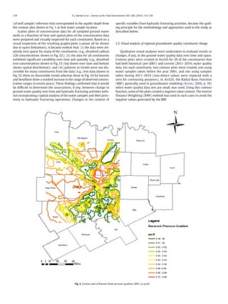 (of well sample) reference that corresponded to the aquifer depth from
the contour plot shown in Fig. 1 at that water sample location.
Scatter plots of concentration data for all sampled ground water
wells as a function of time and spatial plots of the concentration data
were prepared and visually inspected for each constituent. Based on a
visual inspection of the resulting graphs/plots (cannot all be shown
due to space limitations), it became evident that: (i) the data were rel-
atively very sparse for many of the constituents (e.g., dissolved radium
226 concentrations shown in Fig. S2); (ii) the data for all constituents
exhibited signiﬁcant variability over time and spatially (e.g., dissolved
iron concentrations shown in Fig. S3 (top shows over time and bottom
shows spatial distribution); and (iii) patterns or trends were not dis-
cernible for many constituents from the data (e.g., iron data shown in
Fig. S3 show no discernible trends whereas those in Fig. S4 for barium
and beryllium show a marked increase in the range of observed concen-
tration ranges in recent years). These ﬁndings conﬁrmed that it would
be difﬁcult to determine the associations, if any, between change in
ground water quality over time and hydraulic fracturing activities with-
out incorporating a spatial analysis of the water samples and their prox-
imity to hydraulic fracturing operations. Changes in the context of
speciﬁc variables from hydraulic fracturing activities, became the guid-
ing principle for the methodology and approaches used in the study as
described below.
5.3. Visual analysis of regional groundwater quality constituent change
Qualitative visual analyses were undertaken to evaluate trends or
changes, if any, in the ground water quality data over time and space.
Contour plots were created in ArcGIS for 20 of the constituents that
had both historical (pre-2001) and current (2011–2014) water quality
data. For each constituent, two contour plots were created, one using
water samples taken before the year 2001, and one using samples
taken during 2011–2014 (non-detect values were replaced with a
zero for contouring purposes). In ArcGIS, the Radial Basis Function
(RBF), generally used in groundwater modeling (Kresic, 2006, p. 78)
when water quality data sets are small, was used. Using this contour
function, some of the plots created a negative value contour. The Inverse
Distance Weighting (IDW) method was used in such cases to avoid the
negative values generated by the RBF.
Fig. 2. Contour plot of Barnett Shale pressure gradient (RPG) in psi/ft.
118 T.G. Burton et al. / Science of the Total Environment 545–546 (2016) 114–126
 