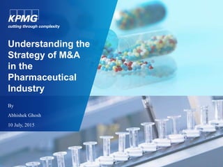 Understanding the
Strategy of M&A
in the
Pharmaceutical
Industry
By
Abhishek Ghosh
10 July, 2015
 