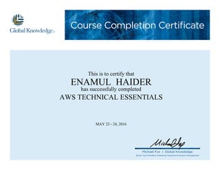 Course Completion Certificate
Michael Fox | Global Knowledge
Senior Vice President, Enterprise Solutions & Product Management
This is to certify that
ENAMUL HAIDER
has successfully completed
AWS TECHNICAL ESSENTIALS
MAY 23 - 24, 2016
 