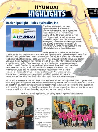 November
2015
CE Issue 6
Fourteen years ago, the local
Hyundai dealer in eastern N.C.
closed. Rob’s Hydraulics, a hydraulics
repair facility, immediately hired
several of the Hyundai trained service
technicians. As Hyundai customers
poured in to get their machines serviced,
Rob Lynch, the owner, quickly appreciated
the quality of Hyundai products. On
November 20, 2001, Rob’s Hydraulics, Inc.
officially became a Hyundai dealer.
In the years since, Rob’s Hydraulics has
continued to find that Hyundai machines are “quality built,” priced competitively, fuel
efficient, and great values. Their confidence in the Hyundai brand as “an industry
leading product backed by a solid warranty” has allowed them to thrive as a dealer.
Last year, Rob’s Hydraulics was named a Top 5 Dealer. They have consistently been
a top Hyundai dealer. They have also become the fastest growing equipment
dealer in North Carolina by expanding their market share with their excellent
sales of HL740TM-9A, HL757-9A, R60CR-9A, R160LC-9A, and R220LC-9A.
Additionally, Rob and his team have grown successfully from a single-
location dealership to a two-location dealership by "networking with
the current Hyundai owners, providing excellent support, service and
parts, and surrounding the dealership with loyal, hard-working employees."
HCEA and Rob’s Hydraulics, Inc. have built a wonderful partnership in the past 14 years, and
have truly grown together. Rob and his team have supported and represented Hyundai well in
all that they do, from participating in our recent PINK campaign, to providing their customers
with excellent customer service. Going forward, we hope to continue to grow and to conquer
the construction equipment market together, one machine at a time.
Thank you, Rob’s Hydraulics, for being a great Hyundai ambassador!
Dealer Spotlight - Rob's Hydraulics, Inc.
Left: Shaun Galligan,
our DM for the
Southeast, presenting
Rob Lynch with the
2014 Top 5 Dealer
award.
Right: Rob and his
team supporting our
PINK campaign.
 
