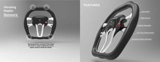 Reaching all four corners of the wheel
the driver is easily notified due to the
haptic sensors inside the wheel.
..................................................
FEATURES
..............................Car To Car Communication
................................Emergency Vehicle Awareness
Indicator Awareness.....................
.................Haptic Sensors
...............Lane Control
Vibrating
Haptic
Sensors
 