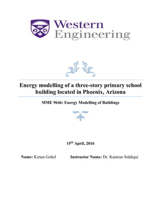 Energy modelling of a three-story primary school
building located in Phoenix, Arizona
MME 9646: Energy Modelling of Buildings
15th
April, 2016
Name: Kirtan Gohel Instructor Name: Dr. Kamran Siddiqui
 