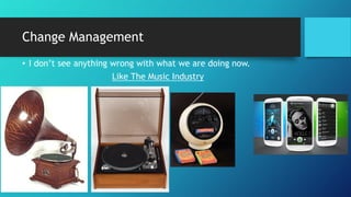 Change Management
• I don’t see anything wrong with what we are doing now.
Like The Music Industry
 