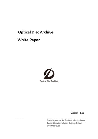  
 
 
 
Optical Disc Archive 
  White Paper 
 
 
 
 
 
                                                                
 
 
 
 
 
 
                                          Version ‐ 1.10 
 
Sony Corporation, Professional Solution Group,  
Content Creation Solution Business Division  
            December 2012 
 