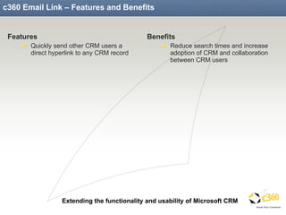 c360 Email Link – Features and Benefits Features Quickly send other CRM users a direct hyperlink to any CRM record Benefits Reduce search times and increase adoption of CRM and collaboration between CRM users 