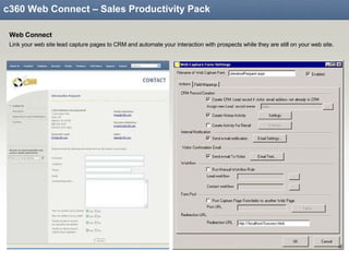 c360 Web Connect – Sales Productivity Pack Web Connect Link your web site lead capture pages to CRM and automate your interaction with prospects while they are still on your web site . 