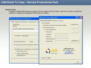 c360 Email To Case – Service Productivity Pack Email To Case Configure multiple CRM queues to convert inbound emails to Service Cases.  Each time a Case is created the customer is emailed and designated CRM users are notified. 