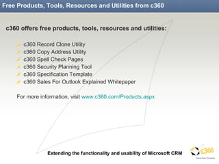 Free Products, Tools, Resources and Utilities from c360 c360 offers free products, tools, resources and utilities: c360 Record Clone Utility c360 Copy Address Utility c360 Spell Check Pages c360 Security Planning Tool c360 Specification Template c360 Sales For Outlook Explained Whitepaper For more information, visit  www.c360.com/Products.aspx 